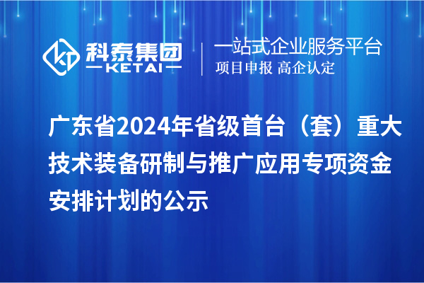 广东省2024年省级首台（套）重大技术装备研制与推广应用专项资金安排计划的公示