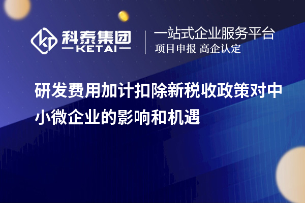 研发费用加计扣除新税收政策对中小微企业的影响和机遇