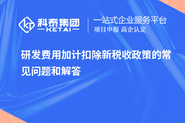 研发费用加计扣除新税收政策的常见问题和解答