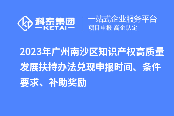 2023年广州南沙区知识产权高质量发展扶持办法兑现申报时间、条件要求、补助奖励