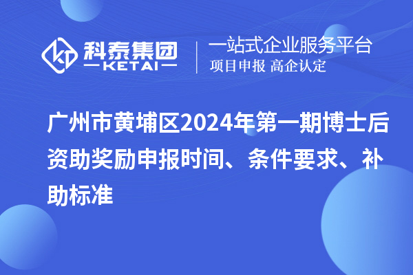 广州市黄埔区2024年第一期博士后资助奖励申报时间、条件要求、补助标准