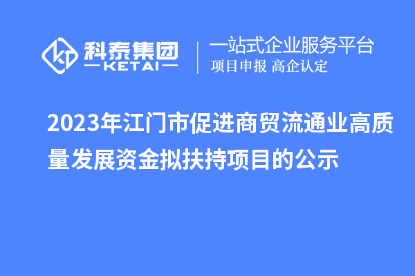 2023年江门市促进商贸流通业高质量发展资金拟扶持项目的公示