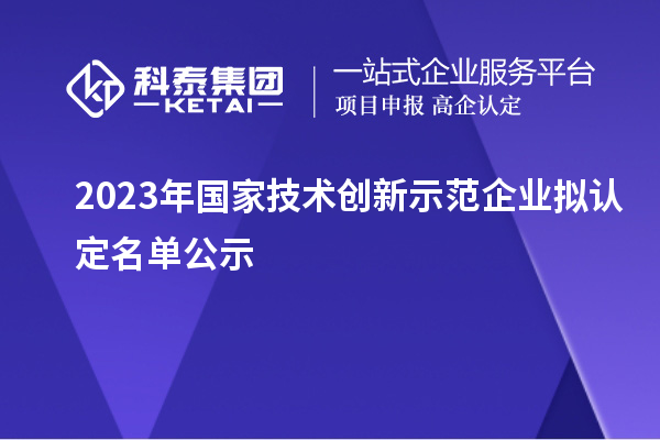 2023年国家技术创新示范企业拟认定名单公示