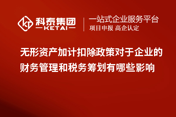 无形资产加计扣除政策对于企业的财务管理和税务筹划有哪些影响