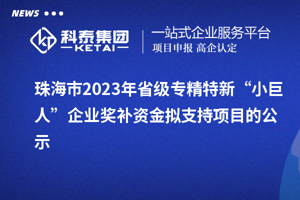 珠海市2023年省级专精特新“小巨人”企业奖补资金拟支持项目的公示