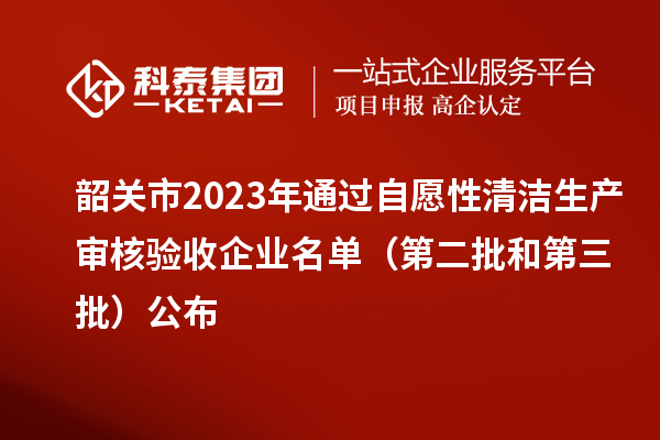 韶关市2023年通过自愿性清洁生产审核验收企业名单（第二批和第三批）公布