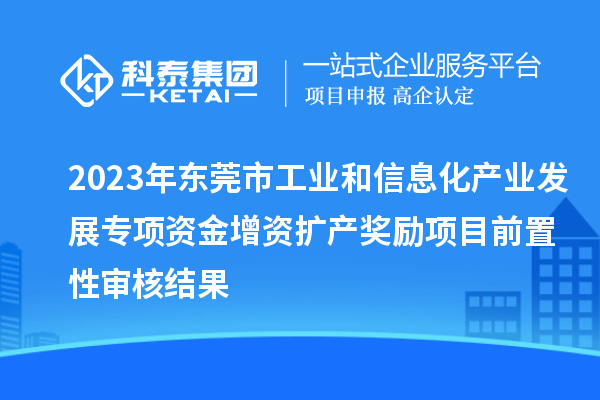 2023年东莞市工业和信息化产业发展专项资金增资扩产奖励项目前置性审核结果