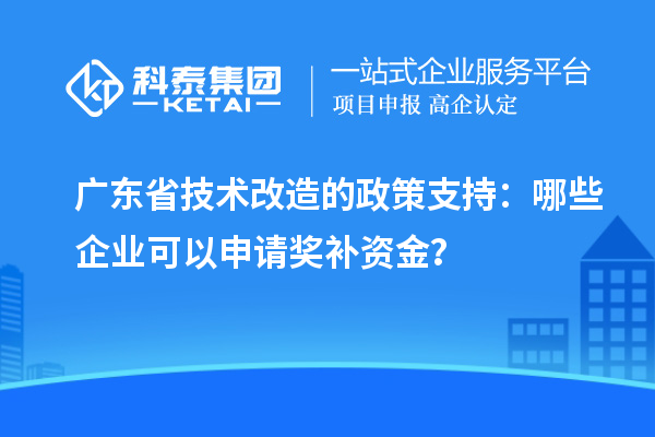 广东省技术改造的政策支持：哪些企业可以申请奖补资金？