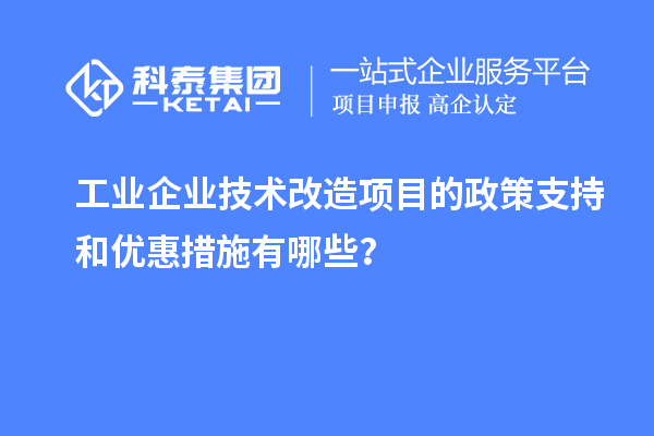 工业企业技术改造项目的政策支持和优惠措施有哪些？