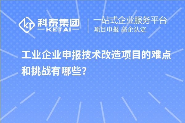 工业企业申报技术改造项目的难点和挑战有哪些？