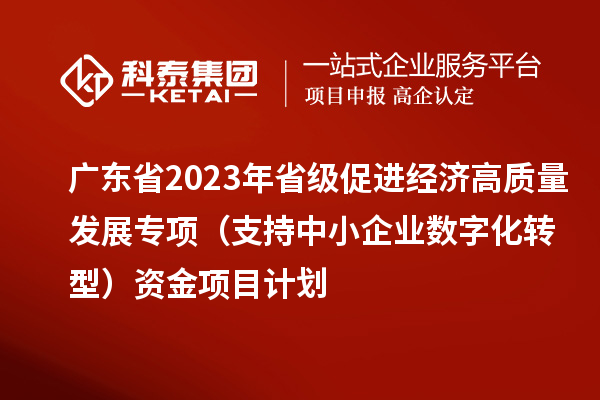 广东省2023年省级促进经济高质量发展专项（支持中小企业数字化转型）资金项目计划