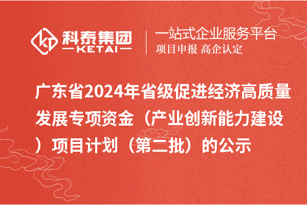 广东省2024年省级促进经济高质量发展专项资金（产业创新能力建设）项目计划（第二批）的公示