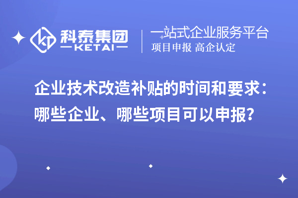 企业技术改造补贴的时间和要求：哪些企业、哪些项目可以申报？