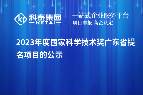 2023年度国家科学技术奖广东省提名项目的公示