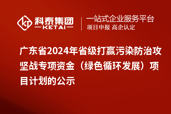 广东省2024年省级打赢污染防治攻坚战专项资金（绿色循环发展）项目计划的公示