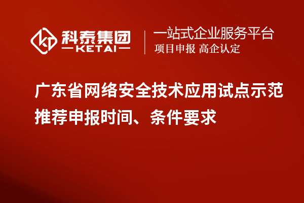 广东省网络安全技术应用试点示范推荐申报时间、条件要求