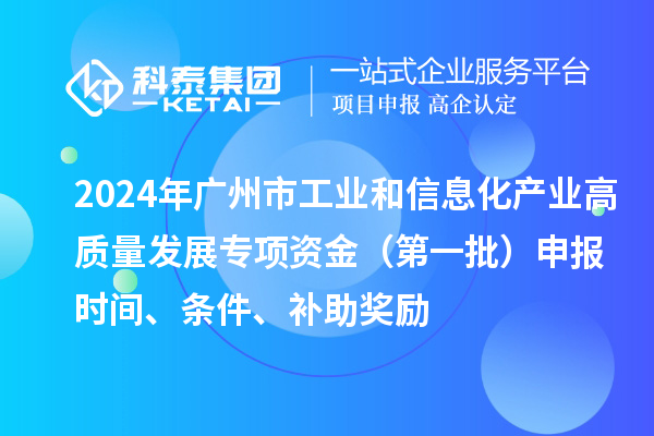 2024年广州市工业和信息化产业高质量发展专项资金（第一批）申报时间、条件、补助奖励