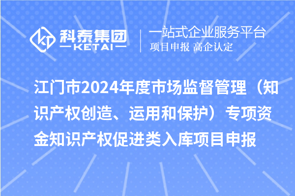 江门市2024年度省级市场监督管理（知识产权创造、运用和保护）专项资金下放市县知识产权促进类入库<a href=//m.auto-fm.com/shenbao.html target=_blank class=infotextkey>项目申报</a>时间、条件、奖励