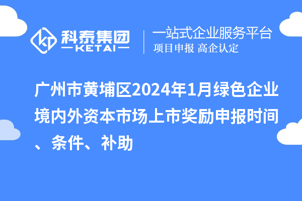 广州市黄埔区2024年1月绿色企业境内外资本市场上市奖励申报时间、条件、补助