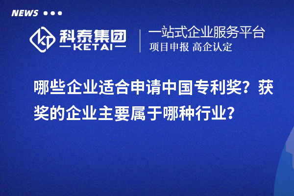 哪些企业适合申请中国专利奖？获奖的企业主要属于哪种行业？