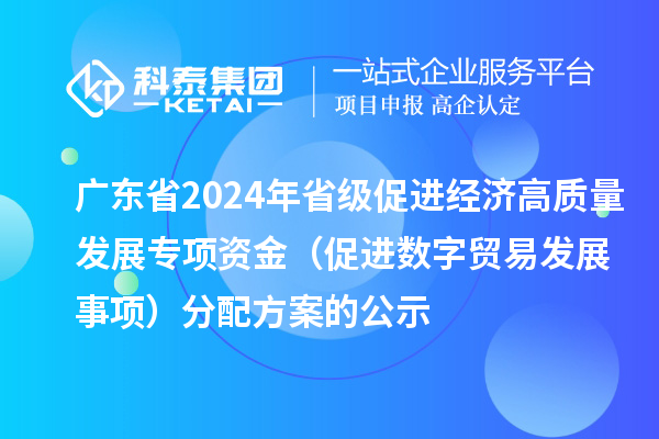 广东省2024年省级促进经济高质量发展专项资金（促进数字贸易发展事项）分配方案的公示