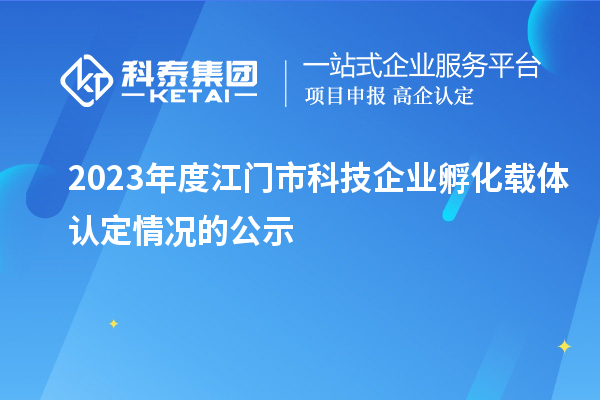 2023年度江门市科技企业孵化载体认定情况的公示