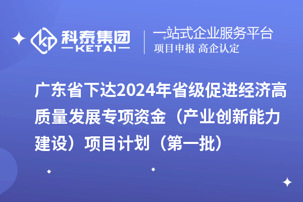 广东省下达2024年省级促进经济高质量发展专项资金（产业创新能力建设）项目计划（第一批）