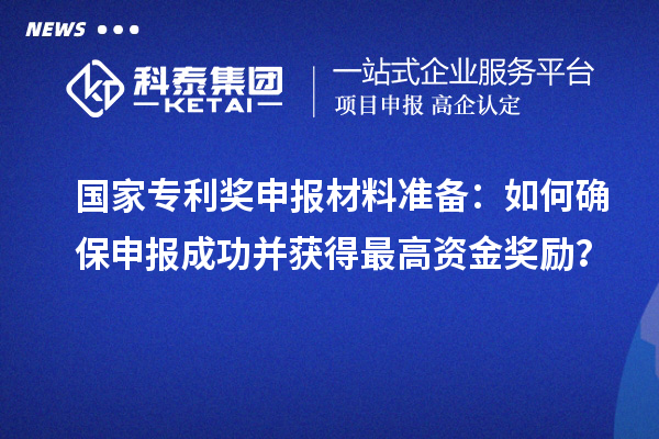 国家专利奖申报材料准备：如何确保申报成功并获得最高资金奖励？