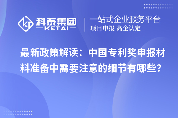 最新政策解读：中国专利奖申报材料准备中需要注意的细节有哪些？