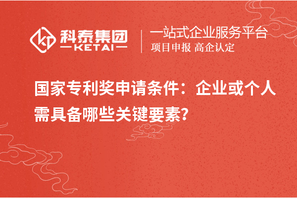 国家专利奖申请条件：企业或个人需具备哪些关键要素？