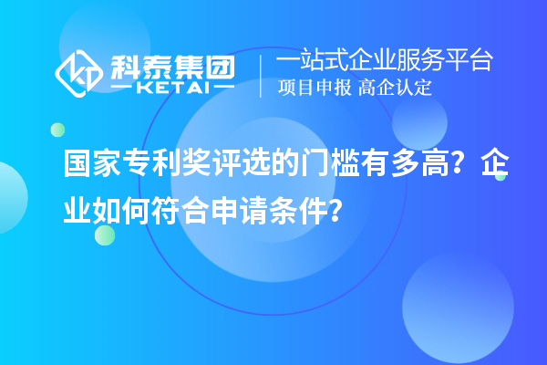 国家专利奖评选的门槛有多高？企业如何符合申请条件？