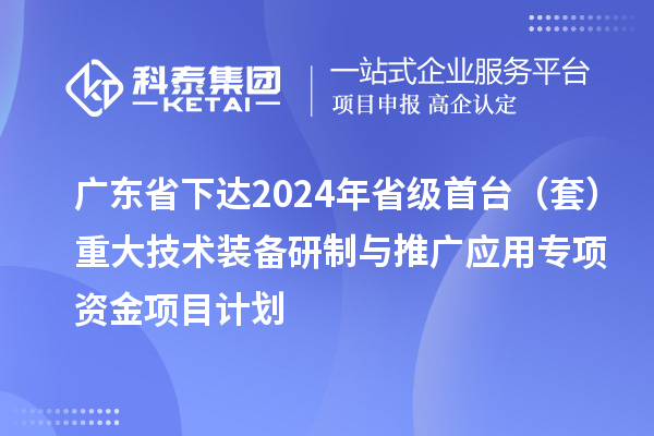 广东省下达2024年省级首台（套）重大技术装备研制与推广应用专项资金项目计划