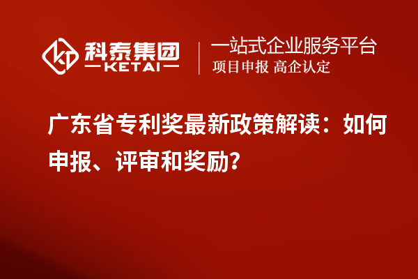 广东省专利奖最新政策解读：如何申报、评审和奖励？