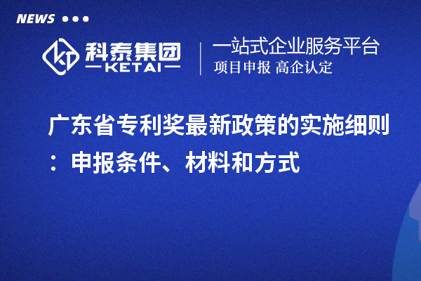 广东省专利奖最新政策的实施细则：申报条件、材料和方式