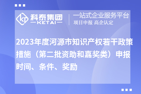 2023年度河源市知识产权若干政策措施（第二批资助和嘉奖类）申报时间、条件、奖励