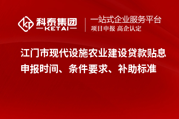 江门市现代设施农业建设贷款贴息申报时间、条件要求、补助标准