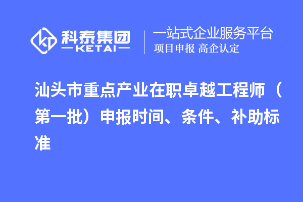 汕头市重点产业在职卓越工程师（第一批）申报时间、条件、补助标准