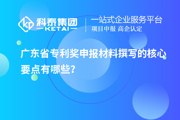 广东省专利奖申报材料撰写的核心要点有哪些？