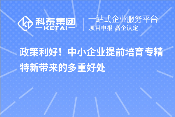 政策利好！中小企业提前培育专精特新带来的多重好处