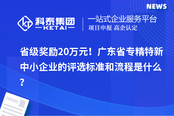 省级奖励20万元！广东省专精特新中小企业的评选标准和流程是什么？