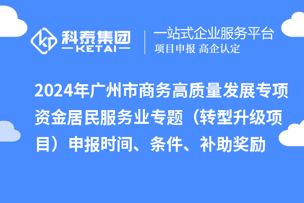 2024年广州市商务高质量发展专项资金居民服务业专题（转型升级项目）申报时间、条件、补助奖励