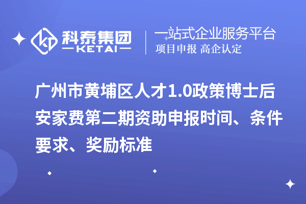 广州市黄埔区人才1.0政策博士后安家费第二期资助申报时间、条件要求、奖励标准