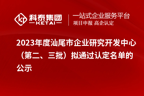 2023年度汕尾市企业研究开发中心（第二、三批）拟通过认定名单的公示