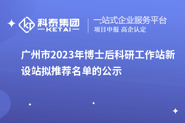 广州市2023年博士后科研工作站新设站拟推荐名单的公示