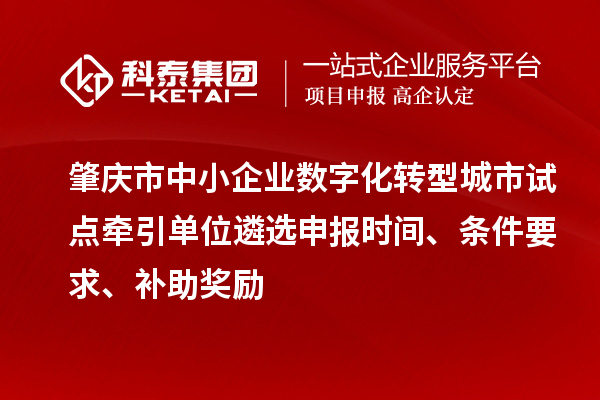 肇庆市中小企业数字化转型城市试点牵引单位遴选申报时间、条件要求、补助奖励