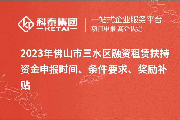 2023年佛山市三水区融资租赁扶持资金申报时间、条件要求、奖励补贴