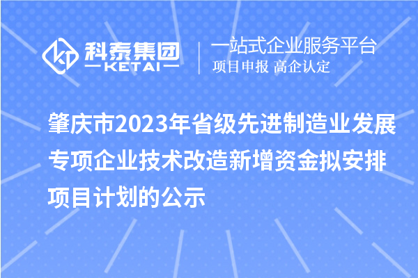 肇庆市2023年省级先进制造业发展专项企业技术改造新增资金拟安排项目计划的公示