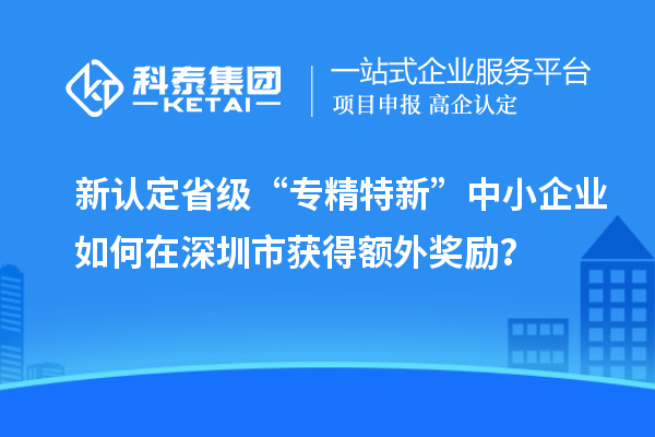 新认定省级“专精特新”中小企业如何在深圳市获得额外奖励？