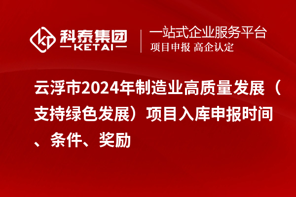 云浮市2024年制造业高质量发展（支持绿色发展）项目入库申报时间、条件、奖励