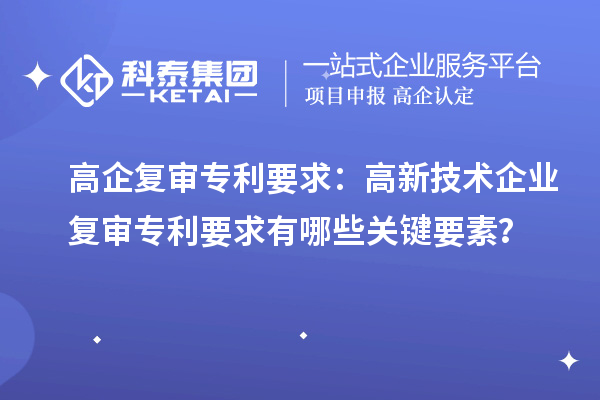 高企复审专利要求：高新技术企业复审专利要求有哪些关键要素？